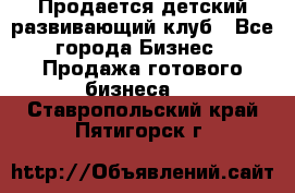 Продается детский развивающий клуб - Все города Бизнес » Продажа готового бизнеса   . Ставропольский край,Пятигорск г.